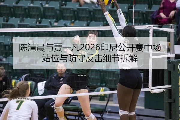 陈清晨与贾一凡2026印尼公开赛中场站位与防守反击细节拆解