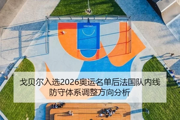 戈贝尔入选2026奥运名单后法国队内线防守体系调整方向分析