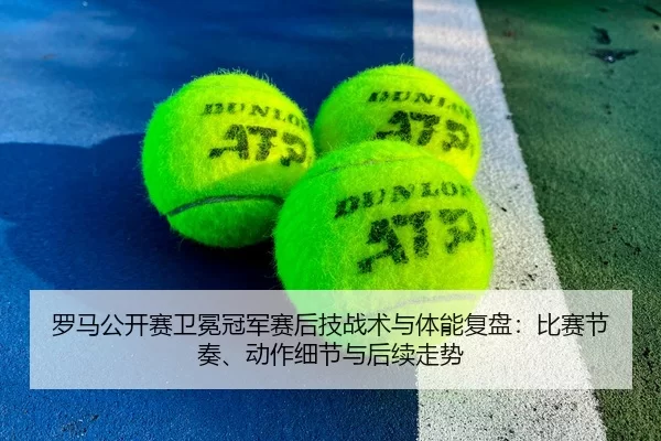 罗马公开赛卫冕冠军赛后技战术与体能复盘：比赛节奏、动作细节与后续走势