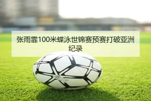张雨霏100米蝶泳世锦赛预赛打破亚洲纪录